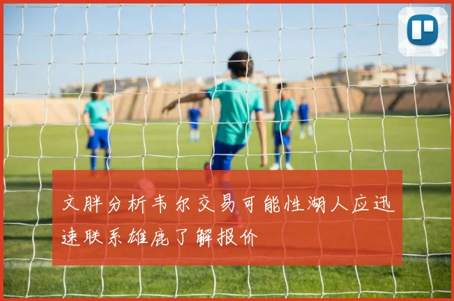 文胖分析韦尔交易可能性湖人应迅速联系雄鹿了解报价
