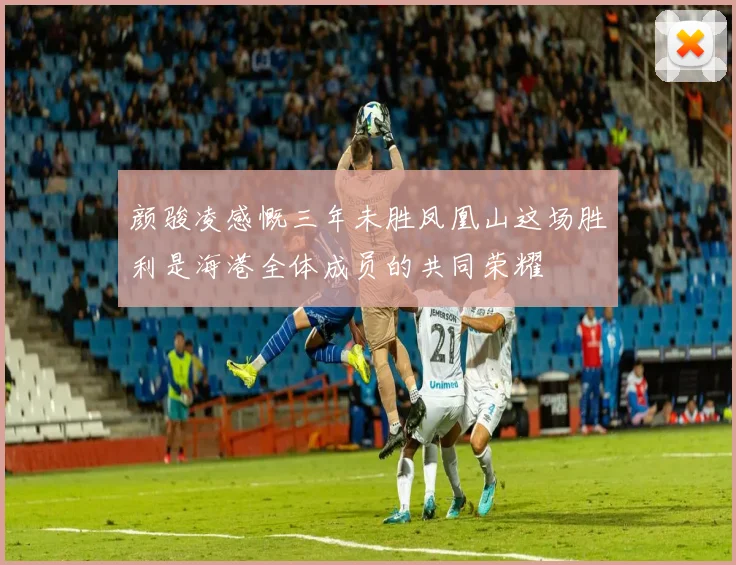颜骏凌感慨三年未胜凤凰山这场胜利是海港全体成员的共同荣耀