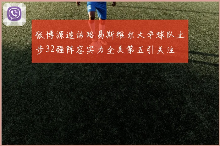张博源造访路易斯维尔大学球队止步32强阵容实力全美第五引关注