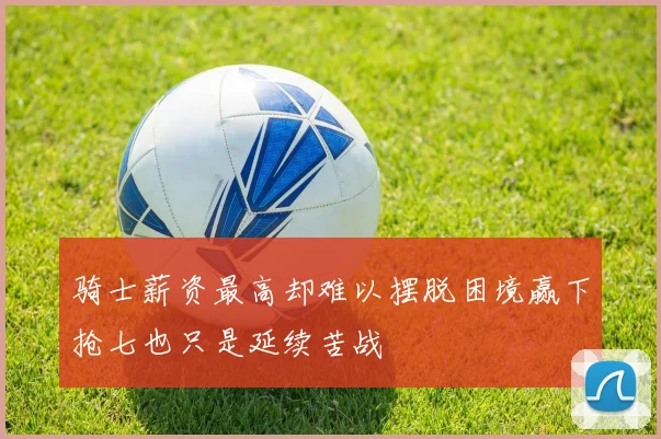 骑士薪资最高却难以摆脱困境赢下抢七也只是延续苦战