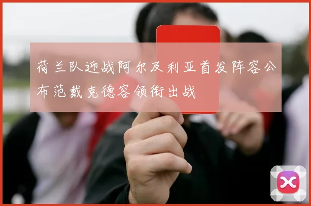 荷兰队迎战阿尔及利亚首发阵容公布范戴克德容领衔出战