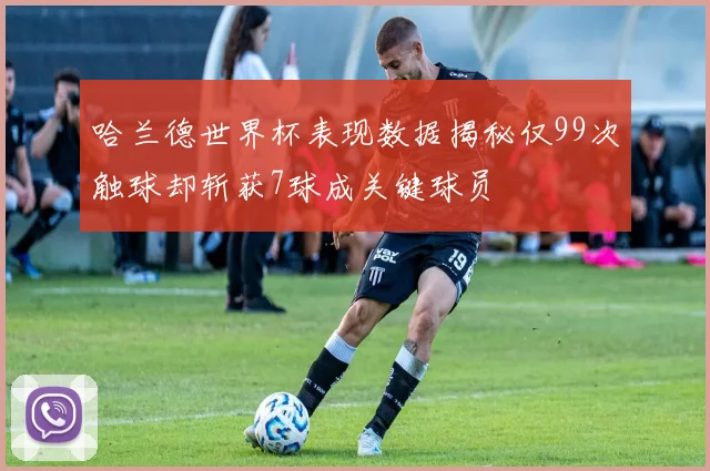 哈兰德世界杯表现数据揭秘仅99次触球却斩获7球成关键球员