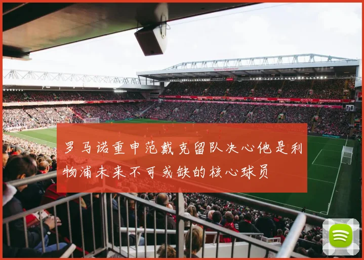 罗马诺重申范戴克留队决心他是利物浦未来不可或缺的核心球员