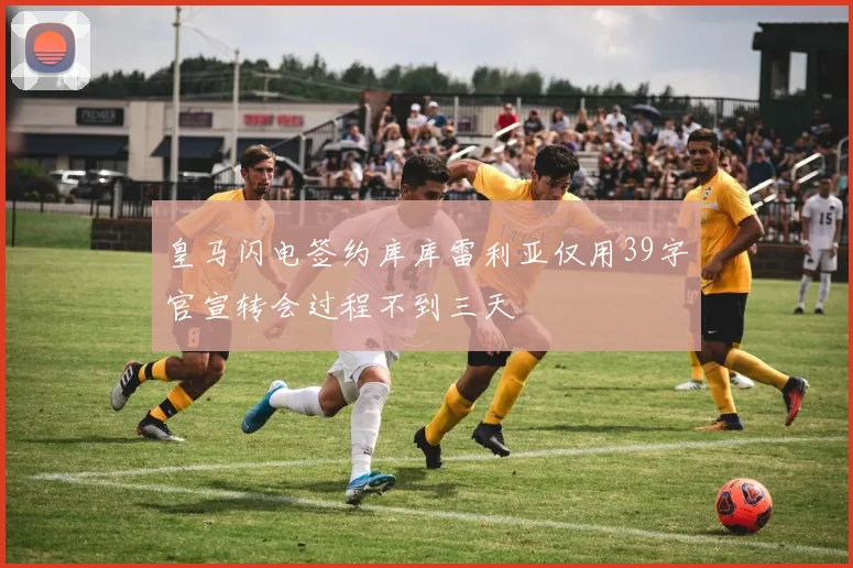 皇马闪电签约库库雷利亚仅用39字官宣转会过程不到三天