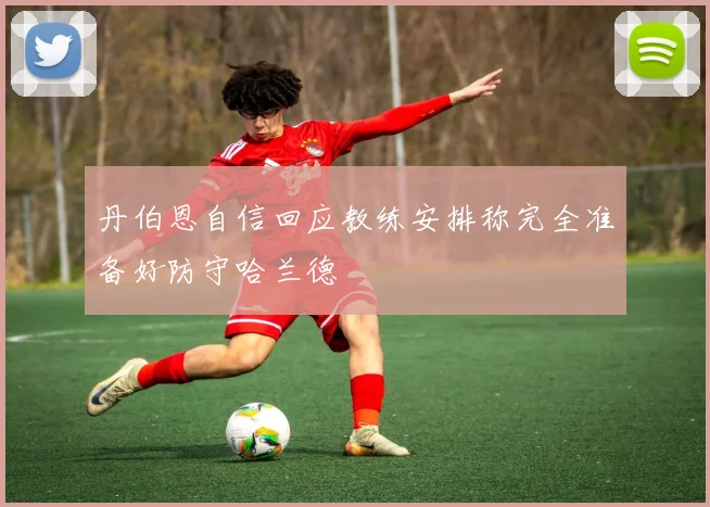 丹伯恩自信回应教练安排称完全准备好防守哈兰德